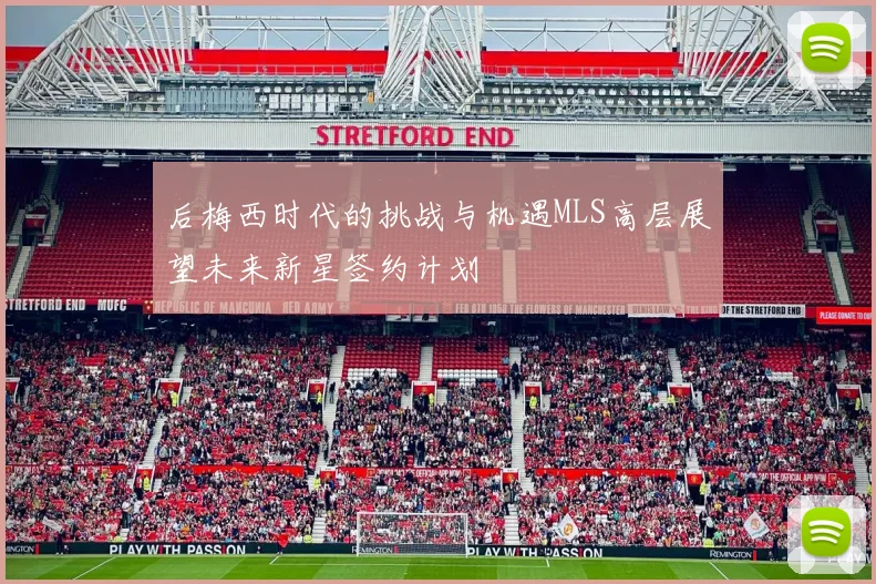 后梅西时代的挑战与机遇MLS高层展望未来新星签约计划