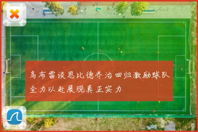 乌布雷谈恩比德乔治回归激励球队全力以赴展现真正实力