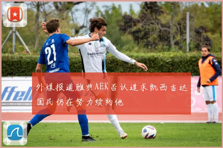 外媒报道雅典AEK否认追求凯西吉达国民仍在努力续约他