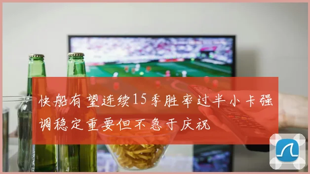 快船有望连续15季胜率过半小卡强调稳定重要但不急于庆祝