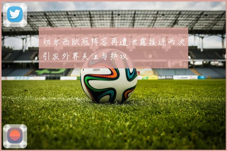 切尔西欧冠阵容再遭泄露接连两次引发外界关注与热议