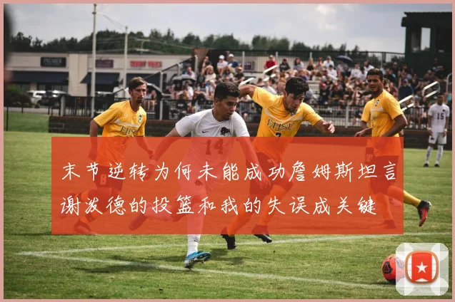 末节逆转为何未能成功詹姆斯坦言谢泼德的投篮和我的失误成关键