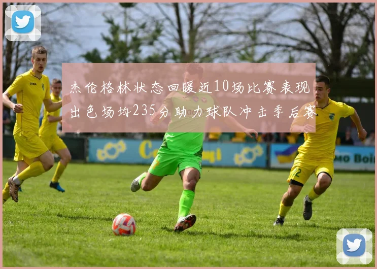 杰伦格林状态回暖近10场比赛表现出色场均235分助力球队冲击季后赛