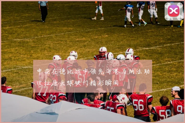 申花在德比战中领先海港马纳法助攻拉唐头球破门精彩瞬间