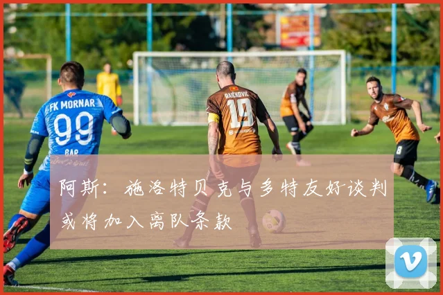阿斯：施洛特贝克与多特友好谈判或将加入离队条款