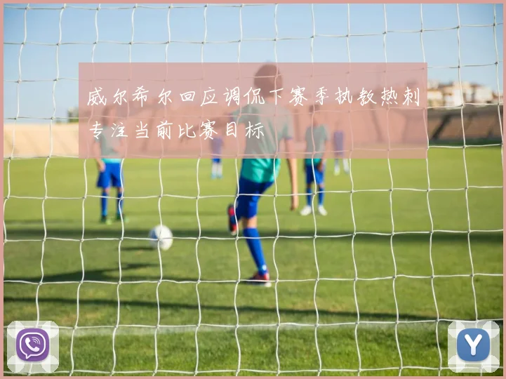 威尔希尔回应调侃下赛季执教热刺专注当前比赛目标
