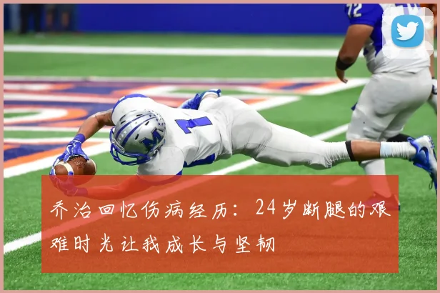 乔治回忆伤病经历：24岁断腿的艰难时光让我成长与坚韧