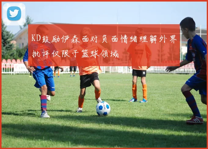 KD鼓励伊森面对负面情绪理解外界批评仅限于篮球领域