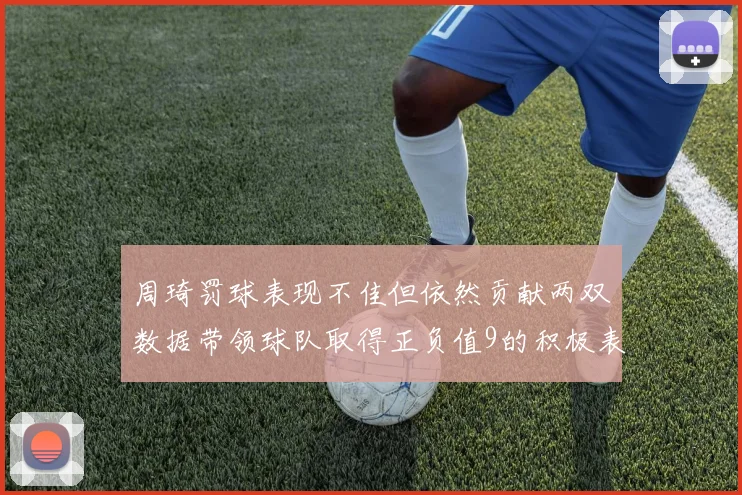 周琦罚球表现不佳但依然贡献两双数据带领球队取得正负值9的积极表现