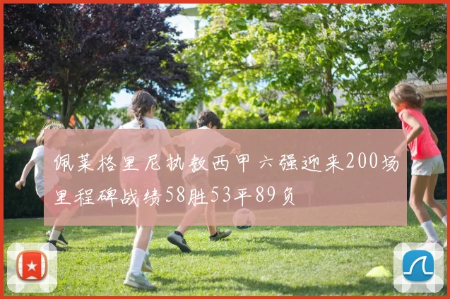 佩莱格里尼执教西甲六强迎来200场里程碑战绩58胜53平89负