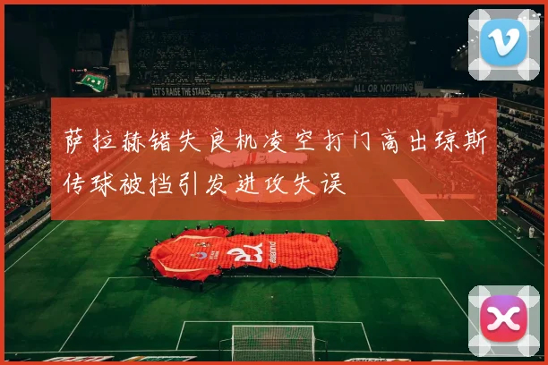 萨拉赫错失良机凌空打门高出琼斯传球被挡引发进攻失误
