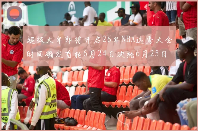 超级大年即将开启26年NBA选秀大会时间确定首轮6月24日次轮6月25日