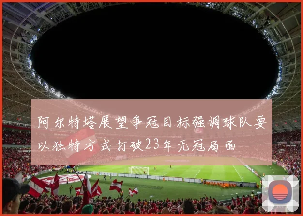 阿尔特塔展望争冠目标强调球队要以独特方式打破23年无冠局面